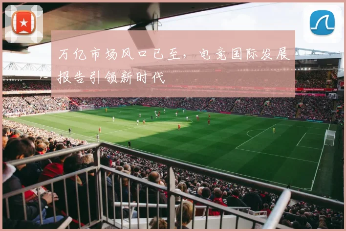 万亿市场风口已至，电竞国际发展报告引领新时代